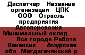 Диспетчер › Название организации ­ ЦПК, ООО › Отрасль предприятия ­ Автоперевозки › Минимальный оклад ­ 40 000 - Все города Работа » Вакансии   . Амурская обл.,Магдагачинский р-н